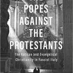 Review of Kevin Madigan, The Popes Against the Protestants: The Vatican and Evangelical Christianity in Fascist Italy